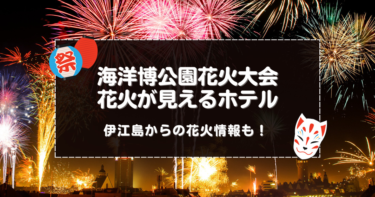 海洋博公園花火大会2024の花火が見えるホテル3選!伊江島からでも海洋博公園花火大会は見えるの?